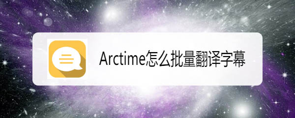 Arctime怎么翻译字幕? Arctime批量翻译字幕的技巧