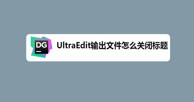 UltraEdit输出文件怎么不显示标题? UltraEdit关闭标题的技巧