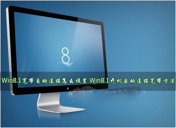 Win8.1宽带自动连接怎么设置？Win8.1开机后自动连接宽带方法详解